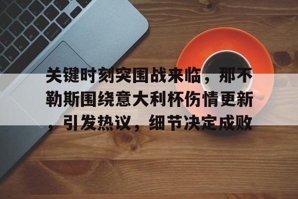 关于关键时刻突围战来临,那不勒斯围绕意大利杯伤情更新,引发热议,细节决定成败的信息 关于关键时刻突围战来临,那不勒斯围绕意大利杯伤情更新,引发热议,细节决定成败的信息