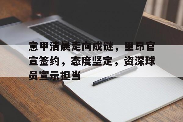 意甲清晨走向成谜,里昂官宣签约,态度坚定,资深球员宣示担当的简单介绍 意甲清晨走向成谜,里昂官宣签约,态度坚定,资深球员宣示担当的简单介绍