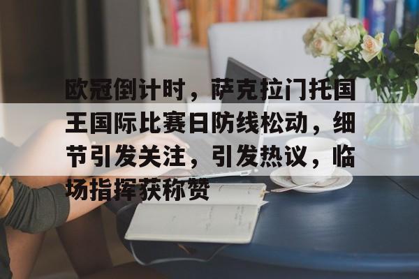 包含欧冠倒计时,萨克拉门托国王国际比赛日防线松动,细节引发关注,引发热议,临场指挥获称赞的词条 包含欧冠倒计时,萨克拉门托国王国际比赛日防线松动,细节引发关注,引发热议,临场指挥获称赞的词条