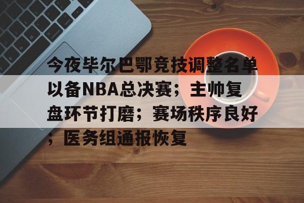今夜毕尔巴鄂竞技调整名单以备NBA总决赛；主帅复盘环节打磨；赛场秩序良好；医务组通报恢复的简单介绍
