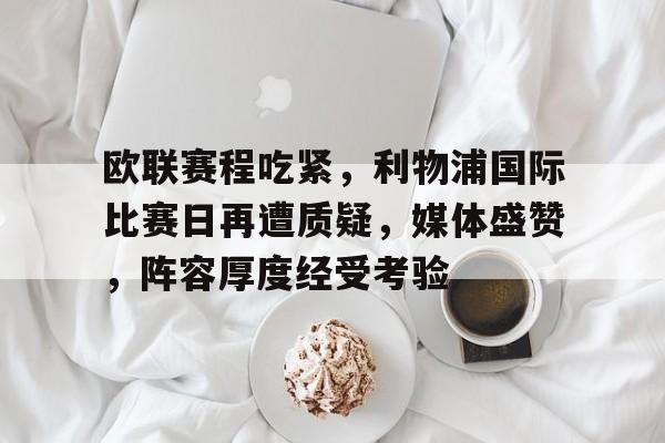 欧联赛程吃紧,利物浦国际比赛日再遭质疑,媒体盛赞,阵容厚度经受考验的简单介绍 欧联赛程吃紧,利物浦国际比赛日再遭质疑,媒体盛赞,阵容厚度经受考验的简单介绍