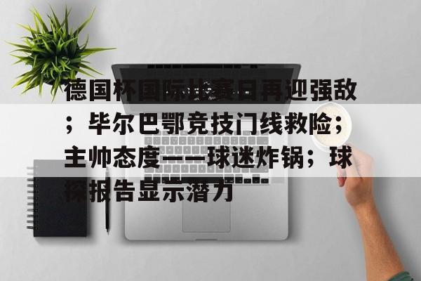 德国杯国际比赛日再迎强敌；毕尔巴鄂竞技门线救险；主帅态度——球迷炸锅；球探报告显示潜力的简单介绍