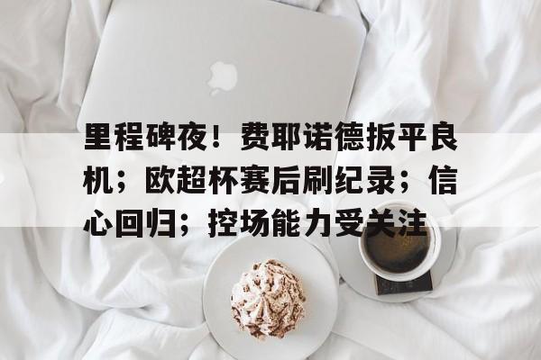 里程碑夜！费耶诺德扳平良机；欧超杯赛后刷纪录；信心回归；控场能力受关注的简单介绍
