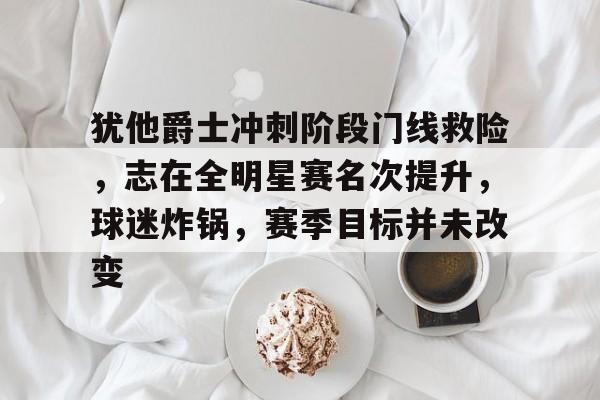 爱游戏-犹他爵士冲刺阶段门线救险，志在全明星赛名次提升，球迷炸锅，赛季目标并未改变的简单介绍