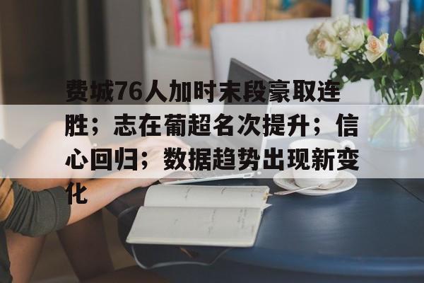 费城76人加时末段豪取连胜；志在葡超名次提升；信心回归；数据趋势出现新变化的简单介绍