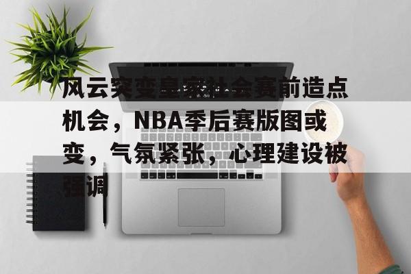 HTH Sports-风云突变皇家社会赛前造点机会，NBA季后赛版图或变，气氛紧张，心理建设被强调的简单介绍