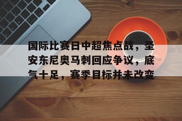 开云-关于国际比赛日中超焦点战，圣安东尼奥马刺回应争议，底气十足，赛季目标并未改变的信息