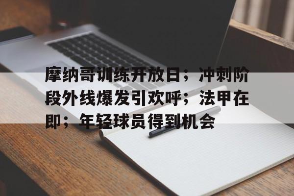 开云-关于摩纳哥训练开放日；冲刺阶段外线爆发引欢呼；法甲在即；年轻球员得到机会的信息