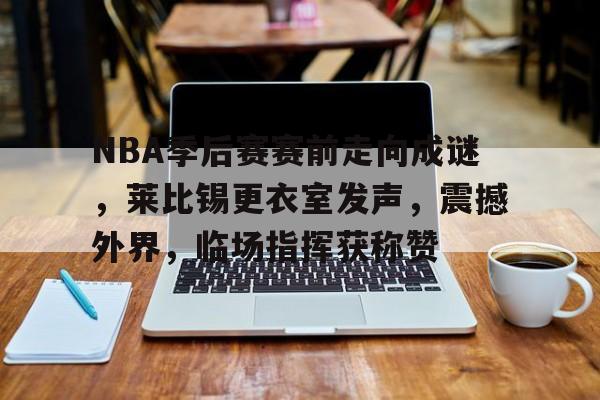 NBA季后赛赛前走向成谜，莱比锡更衣室发声，震撼外界，临场指挥获称赞的简单介绍