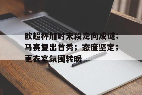 欧超杯加时末段走向成谜；马赛复出首秀；态度坚定；更衣室氛围转暖的简单介绍
