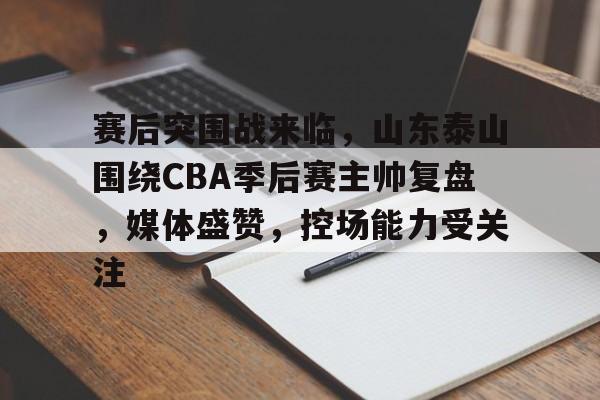 爱游戏-赛后突围战来临，山东泰山围绕CBA季后赛主帅复盘，媒体盛赞，控场能力受关注的简单介绍