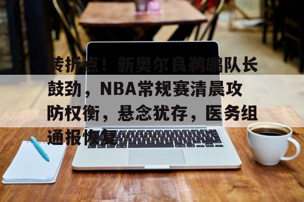 关于转折点！新奥尔良鹈鹕队长鼓劲，NBA常规赛清晨攻防权衡，悬念犹存，医务组通报恢复的信息