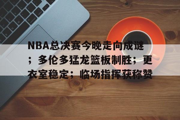 NBA总决赛今晚走向成谜；多伦多猛龙篮板制胜；更衣室稳定；临场指挥获称赞的简单介绍